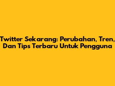 Twitter Sekarang: Perubahan, Tren, Dan Tips Terbaru Untuk Pengguna