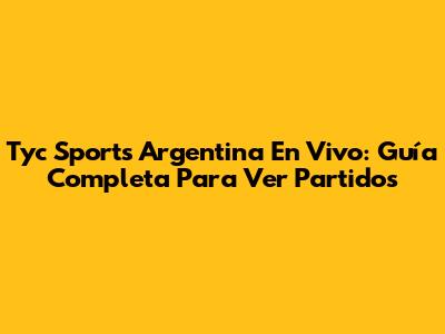 Tyc Sports Argentina En Vivo: Guía Completa Para Ver Partidos
