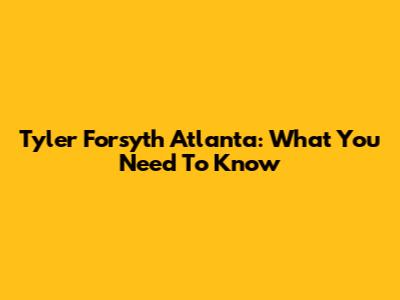 Tyler Forsyth Atlanta: What You Need To Know