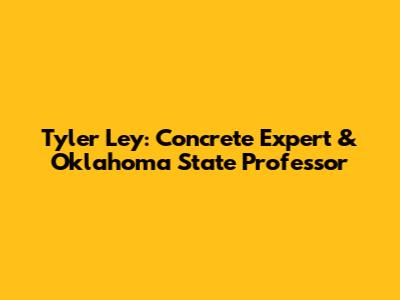 Tyler Ley: Concrete Expert & Oklahoma State Professor