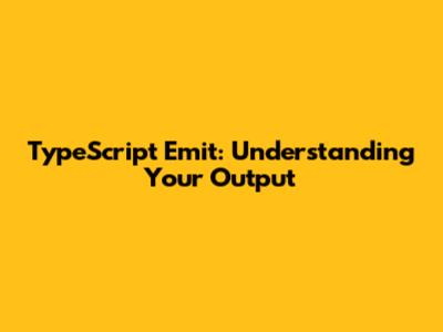 TypeScript Emit: Understanding Your Output