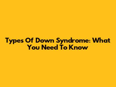 Types Of Down Syndrome: What You Need To Know