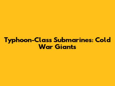 Typhoon-Class Submarines: Cold War Giants