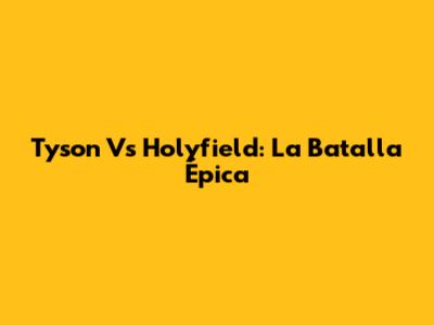 Tyson Vs Holyfield: La Batalla Épica