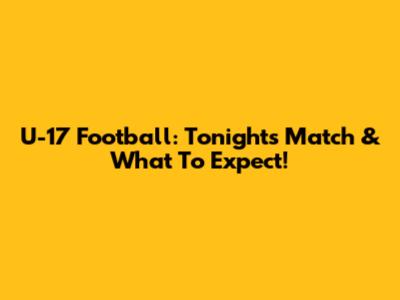 U-17 Football: Tonight's Match & What To Expect!