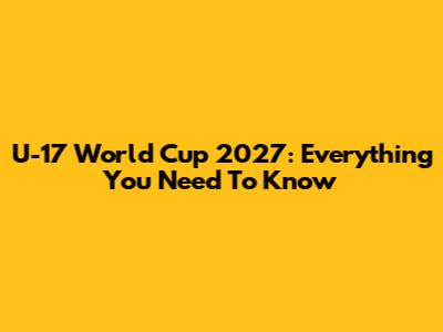 U-17 World Cup 2027: Everything You Need To Know