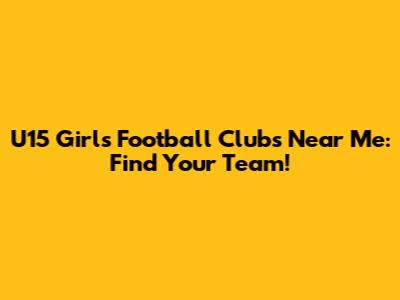U15 Girls Football Clubs Near Me: Find Your Team!