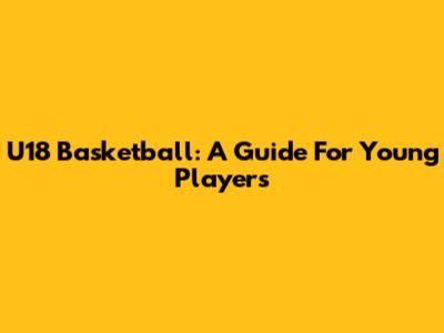 U18 Basketball: A Guide For Young Players