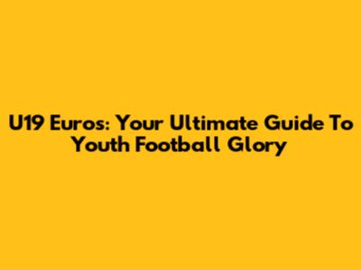 U19 Euros: Your Ultimate Guide To Youth Football Glory