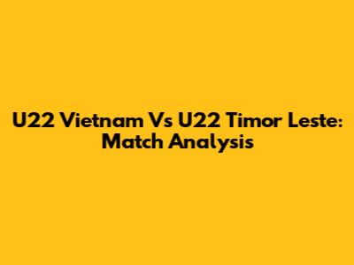 U22 Vietnam Vs U22 Timor Leste: Match Analysis