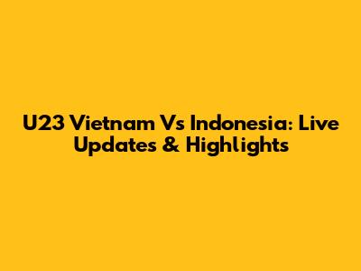 U23 Vietnam Vs Indonesia: Live Updates & Highlights