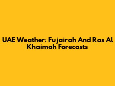 UAE Weather: Fujairah And Ras Al Khaimah Forecasts