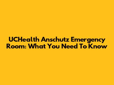 UCHealth Anschutz Emergency Room: What You Need To Know