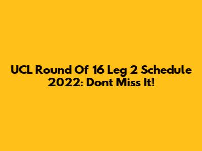 UCL Round Of 16 Leg 2 Schedule 2022: Don't Miss It!