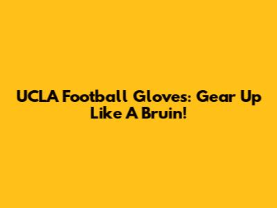 UCLA Football Gloves: Gear Up Like A Bruin!