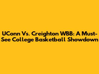 UConn Vs. Creighton WBB: A Must-See College Basketball Showdown