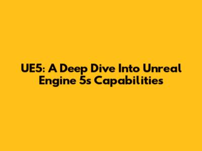 UE5: A Deep Dive Into Unreal Engine 5's Capabilities