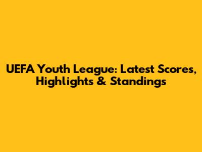 UEFA Youth League: Latest Scores, Highlights & Standings