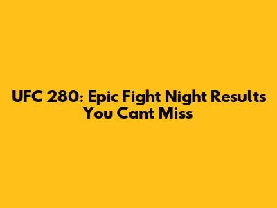 UFC 280: Epic Fight Night Results You Can't Miss