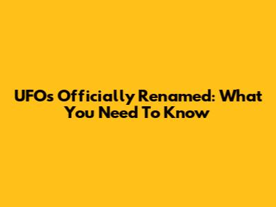UFOs Officially Renamed: What You Need To Know