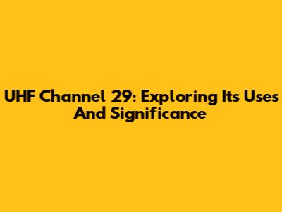 UHF Channel 29: Exploring Its Uses And Significance
