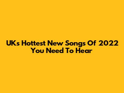 UK's Hottest New Songs Of 2022 You Need To Hear