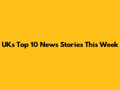 UK's Top 10 News Stories This Week