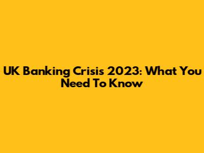UK Banking Crisis 2023: What You Need To Know