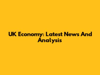 UK Economy: Latest News And Analysis
