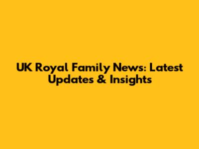 UK Royal Family News: Latest Updates & Insights