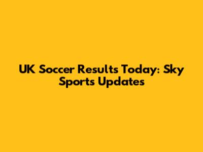 UK Soccer Results Today: Sky Sports Updates