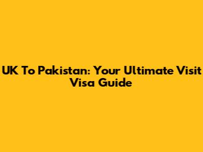 UK To Pakistan: Your Ultimate Visit Visa Guide