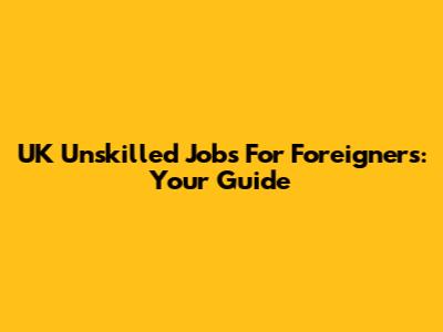 UK Unskilled Jobs For Foreigners: Your Guide