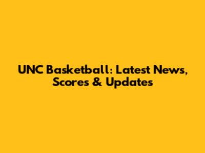 UNC Basketball: Latest News, Scores & Updates