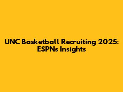 UNC Basketball Recruiting 2025: ESPN's Insights