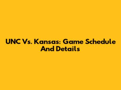 UNC Vs. Kansas: Game Schedule And Details