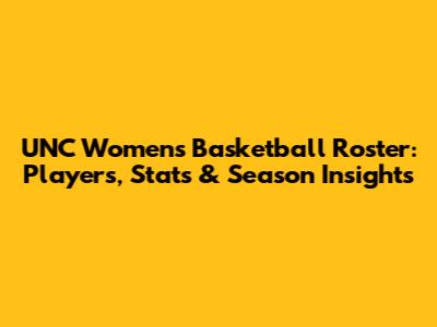 UNC Women's Basketball Roster: Players, Stats & Season Insights