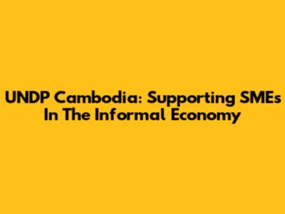 UNDP Cambodia: Supporting SMEs In The Informal Economy