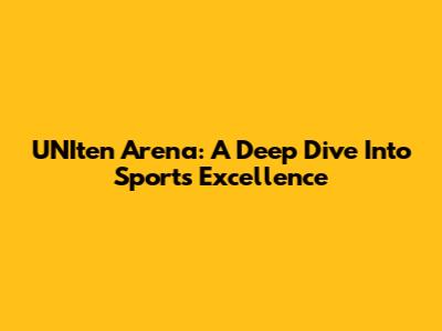 UNIten Arena: A Deep Dive Into Sports Excellence