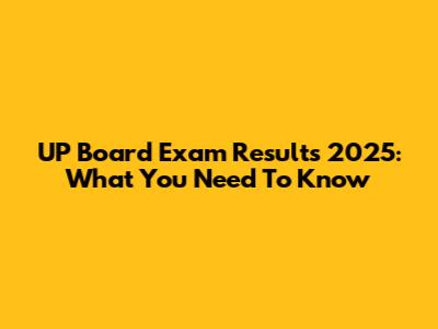 UP Board Exam Results 2025: What You Need To Know