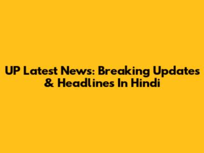 UP Latest News: Breaking Updates & Headlines In Hindi
