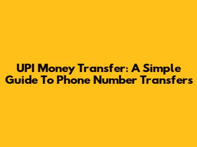 UPI Money Transfer: A Simple Guide To Phone Number Transfers