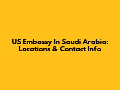 US Embassy In Saudi Arabia: Locations & Contact Info