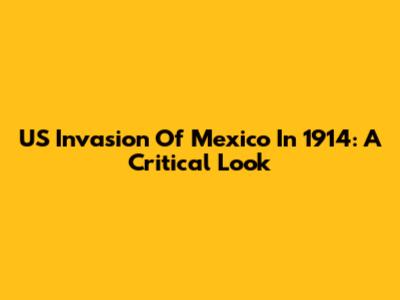 US Invasion Of Mexico In 1914: A Critical Look