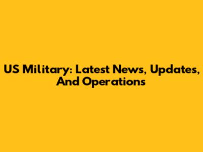 US Military: Latest News, Updates, And Operations