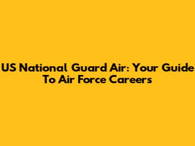 US National Guard Air: Your Guide To Air Force Careers
