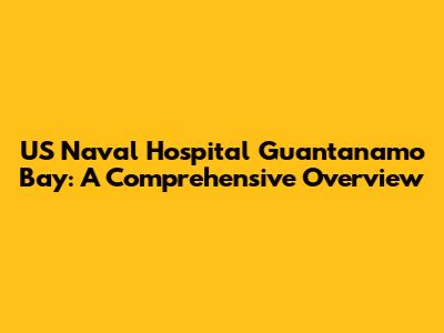 US Naval Hospital Guantanamo Bay: A Comprehensive Overview