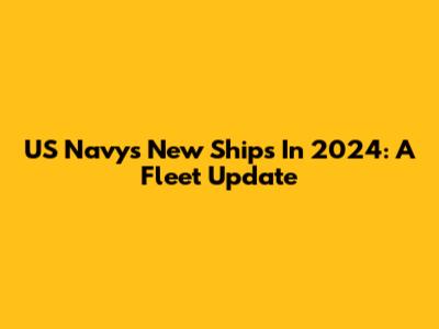 US Navy's New Ships In 2024: A Fleet Update