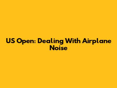US Open: Dealing With Airplane Noise