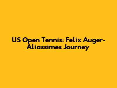 US Open Tennis: Felix Auger-Aliassime's Journey